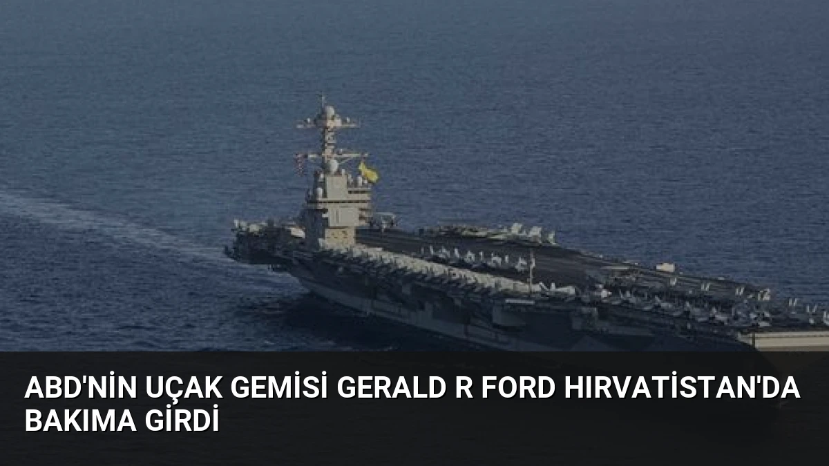 ABD’nin uçak gemisi Gerald R Ford Hırvatistan’da bakıma girdi