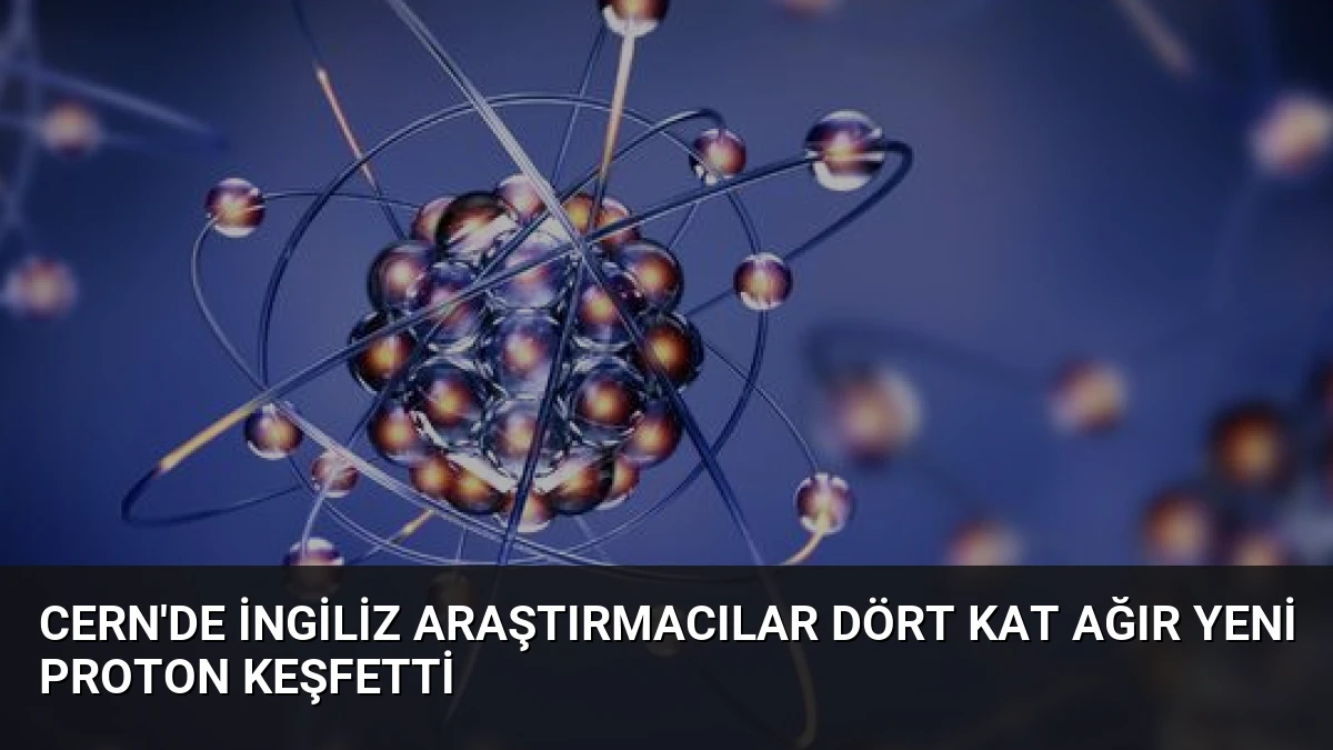 CERN’de İngiliz Araştırmacılar Dört Kat Ağır Yeni Proton Keşfetti