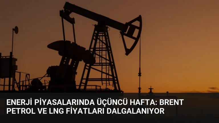 Enerji Piyasalarında Üçüncü Hafta: Brent Petrol ve LNG Fiyatları Dalgalanıyor