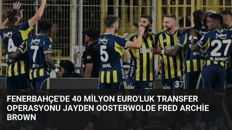 Fenerbahçe’de 40 Milyon Euro’luk Transfer Operasyonu Jayden Oosterwolde Fred Archie Brown