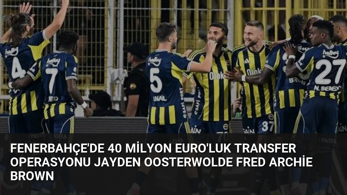 Fenerbahçe’de 40 Milyon Euro’luk Transfer Operasyonu Jayden Oosterwolde Fred Archie Brown