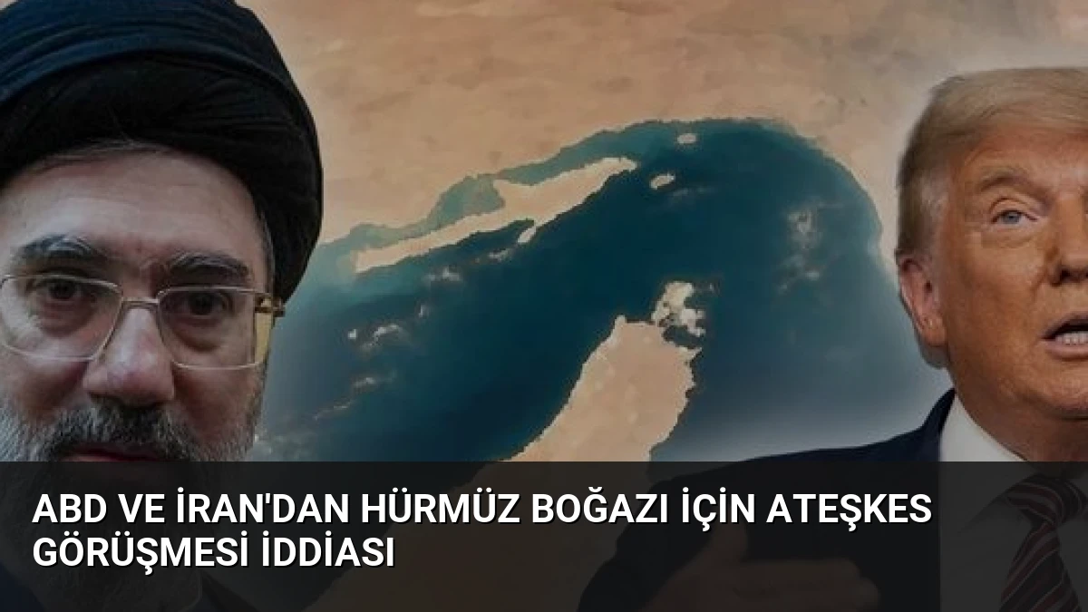 ABD ve İran’dan Hürmüz Boğazı için ateşkes görüşmesi iddiası