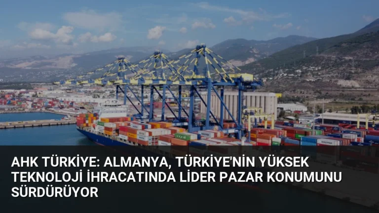 AHK Türkiye: Almanya, Türkiye’nin Yüksek Teknoloji İhracatında Lider Pazar Konumunu Sürdürüyor
