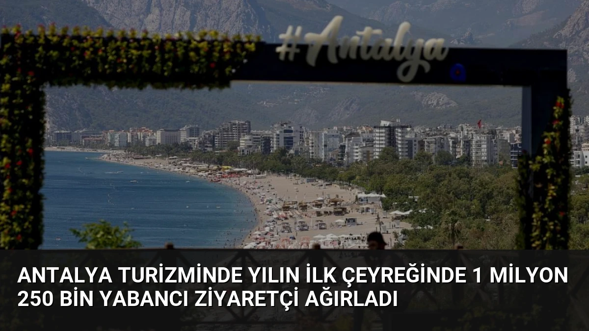 Antalya Turizminde Yılın İlk Çeyreğinde 1 Milyon 250 Bin Yabancı Ziyaretçi Ağırladı