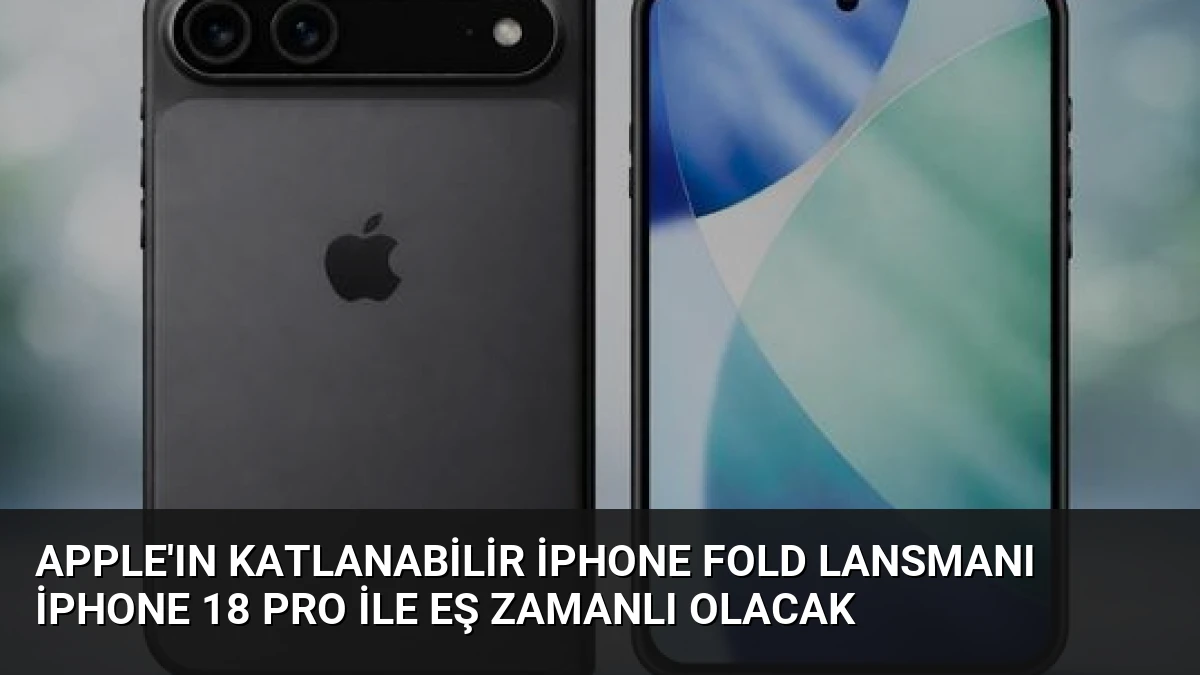 Apple’ın Katlanabilir iPhone Fold Lansmanı iPhone 18 Pro ile Eş Zamanlı Olacak