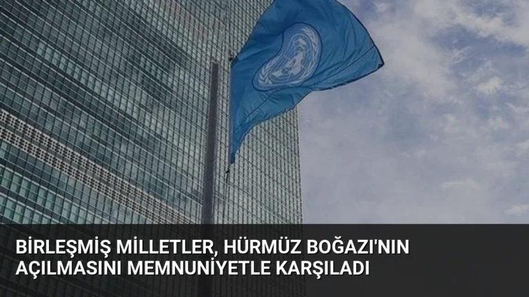 Birleşmiş Milletler, Hürmüz Boğazı’nın Açılmasını Memnuniyetle Karşıladı