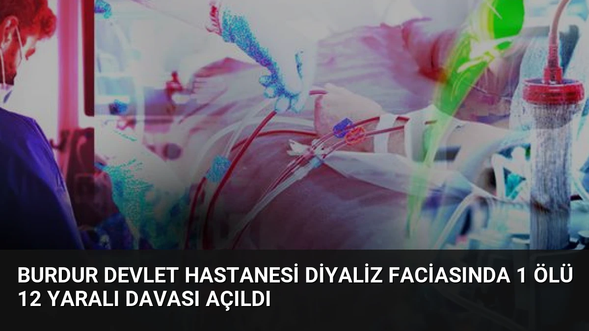 Burdur Devlet Hastanesi Diyaliz Faciasında 1 Ölü 12 Yaralı Davası Açıldı