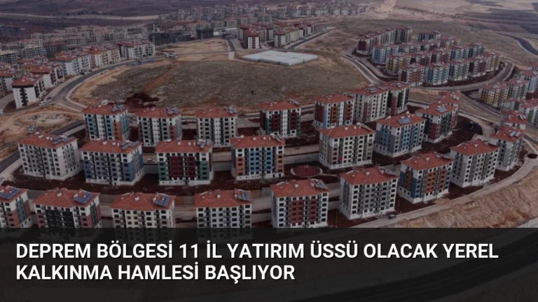 Deprem Bölgesi 11 İl Yatırım Üssü Olacak Yerel Kalkınma Hamlesi Başlıyor