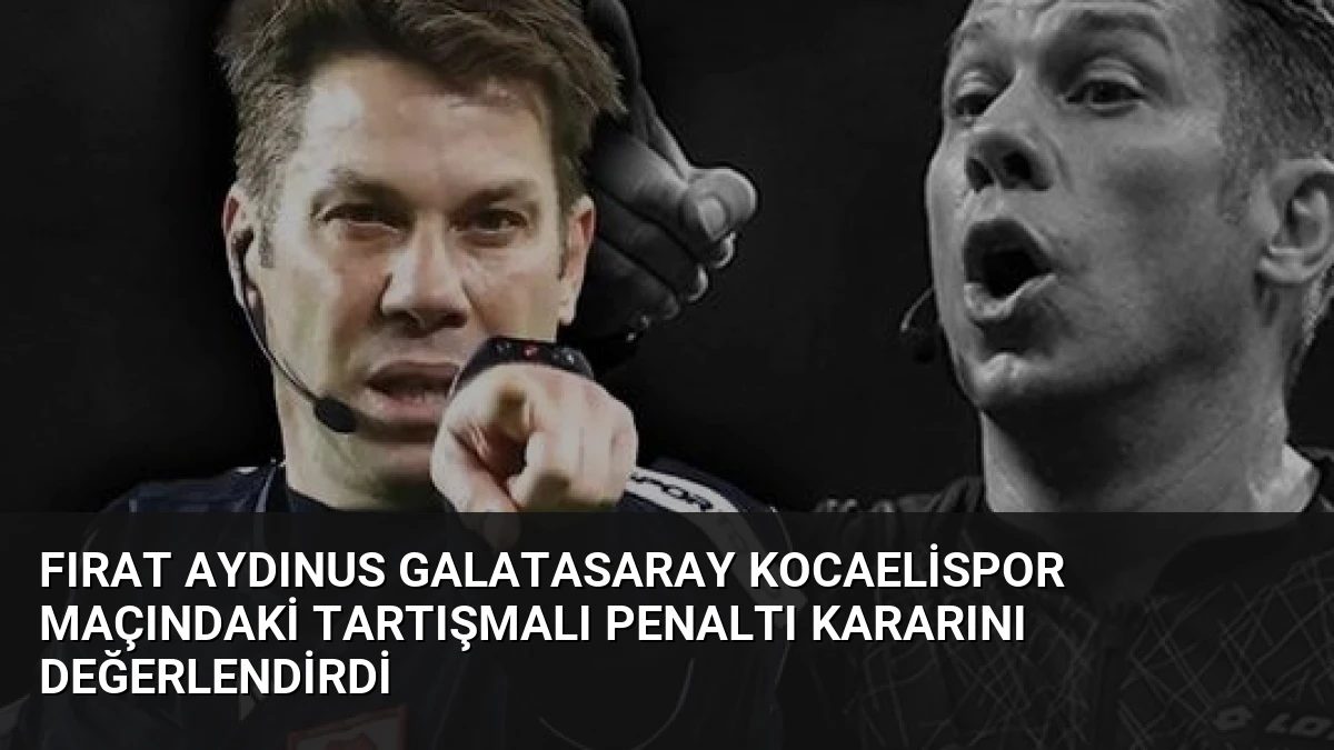 Fırat Aydınus Galatasaray Kocaelispor Maçındaki Tartışmalı Penaltı Kararını Değerlendirdi