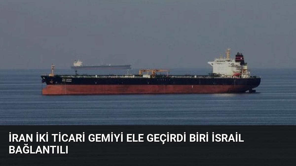 İran İki Ticari Gemiyi Ele Geçirdi Biri İsrail Bağlantılı