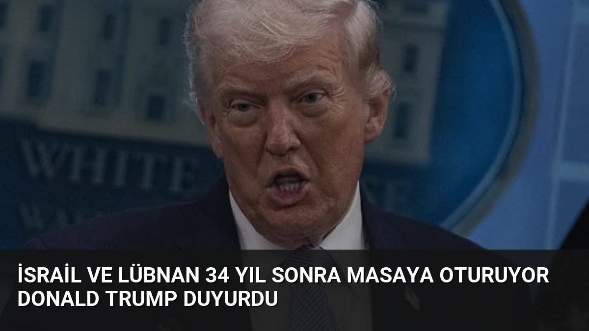 İsrail ve Lübnan 34 Yıl Sonra Masaya Oturuyor Donald Trump Duyurdu