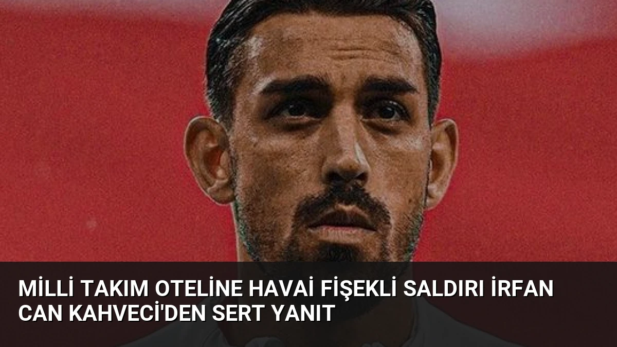 Milli Takım Oteline Havai Fişekli Saldırı İrfan Can Kahveci’den Sert Yanıt