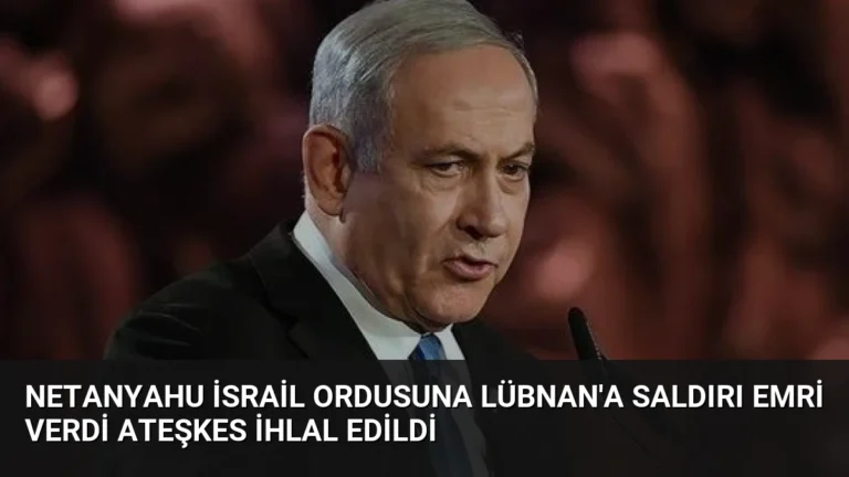 Netanyahu İsrail Ordusuna Lübnan’a Saldırı Emri Verdi Ateşkes İhlal Edildi