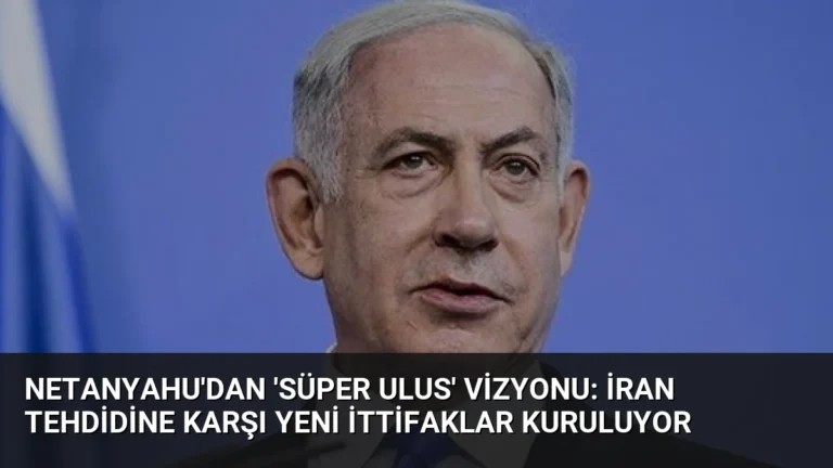 Netanyahu’dan ‘Süper Ulus’ Vizyonu: İran Tehdidine Karşı Yeni İttifaklar Kuruluyor