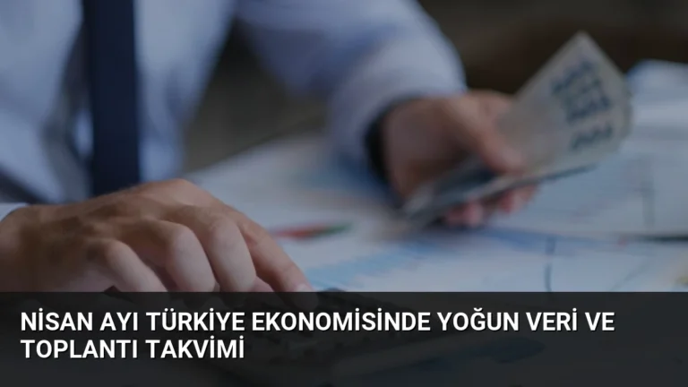 Nisan Ayı Türkiye Ekonomisinde Yoğun Veri ve Toplantı Takvimi