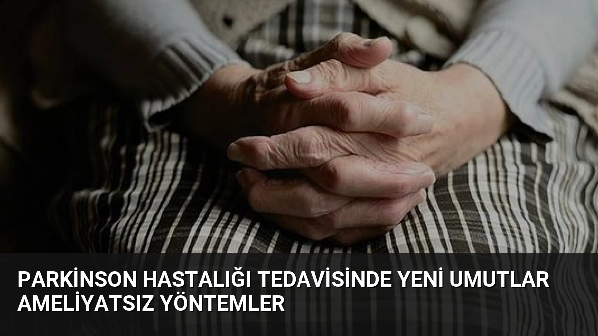 Parkinson Hastalığı Tedavisinde Yeni Umutlar Ameliyatsız Yöntemler