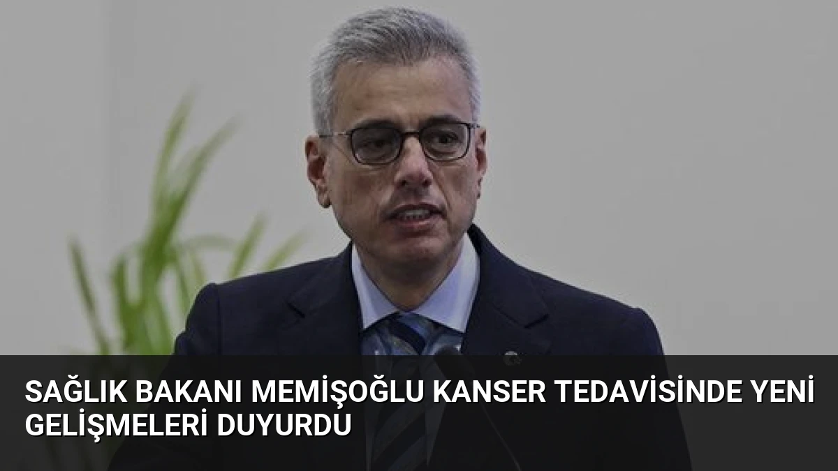 Sağlık Bakanı Memişoğlu Kanser Tedavisinde Yeni Gelişmeleri Duyurdu