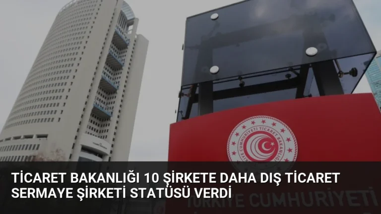 Ticaret Bakanlığı 10 Şirkete Daha Dış Ticaret Sermaye Şirketi Statüsü Verdi