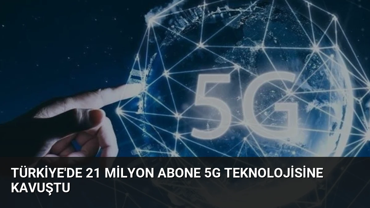 Türkiye’de 21 Milyon Abone 5G Teknolojisine Kavuştu