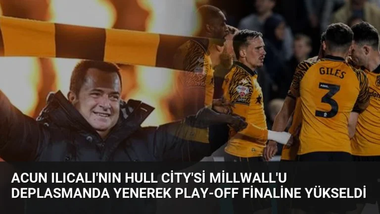 Acun Ilıcalı’nın Hull City’si Millwall’u Deplasmanda Yenerek Play-Off Finaline Yükseldi