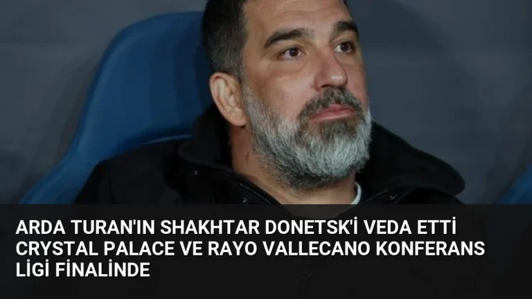 Arda Turan’ın Shakhtar Donetsk’i Veda Etti Crystal Palace ve Rayo Vallecano Konferans Ligi Finalinde