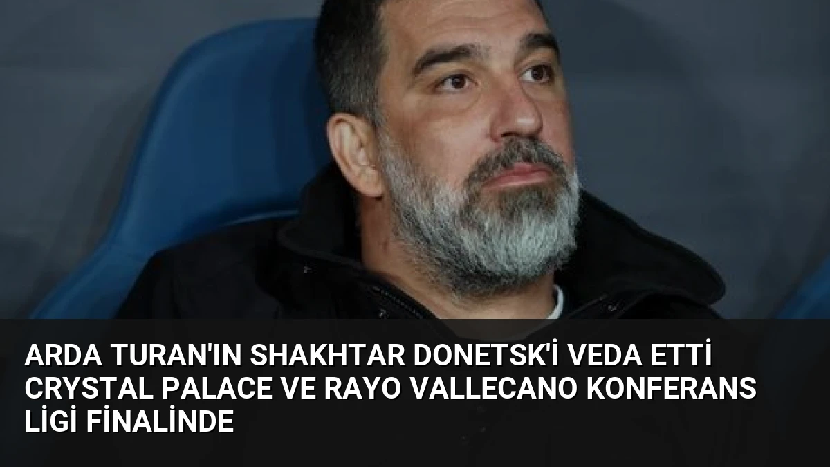 Arda Turan’ın Shakhtar Donetsk’i Veda Etti Crystal Palace ve Rayo Vallecano Konferans Ligi Finalinde