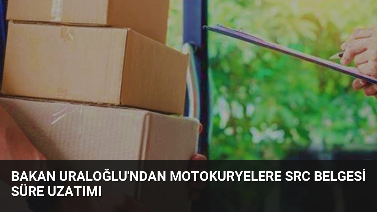 Bakan Uraloğlu’ndan Motokuryelere SRC Belgesi Süre Uzatımı