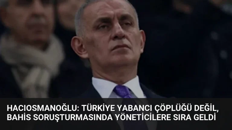 Hacıosmanoğlu: Türkiye Yabancı Çöplüğü Değil, Bahis Soruşturmasında Yöneticilere Sıra Geldi