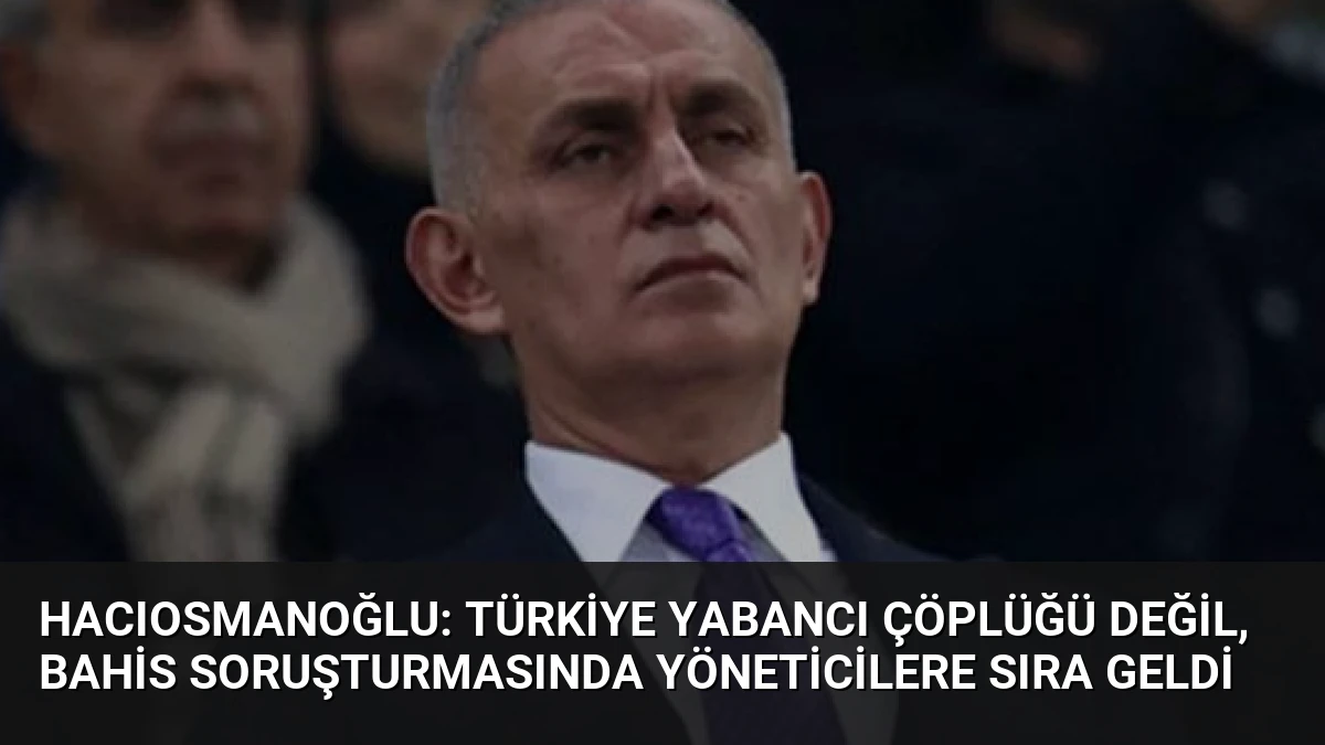 Hacıosmanoğlu: Türkiye Yabancı Çöplüğü Değil, Bahis Soruşturmasında Yöneticilere Sıra Geldi