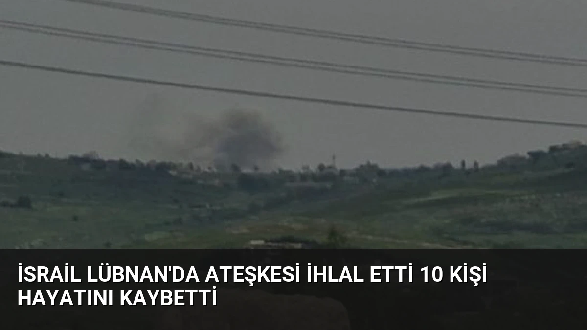 İsrail Lübnan’da Ateşkesi İhlal Etti 10 Kişi Hayatını Kaybetti