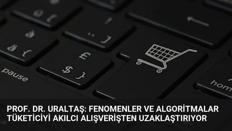 Prof. Dr. Uraltaş: Fenomenler ve Algoritmalar Tüketiciyi Akılcı Alışverişten Uzaklaştırıyor