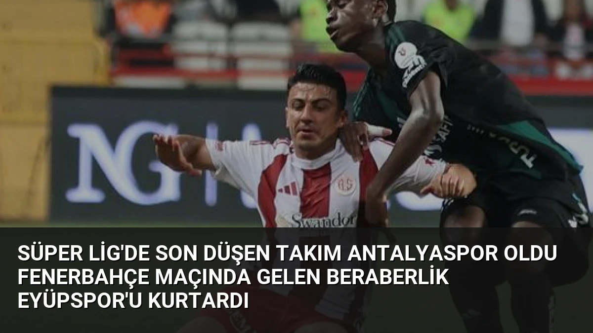 Süper Lig’de Son Düşen Takım Antalyaspor Oldu Fenerbahçe Maçında Gelen Beraberlik Eyüpspor’u Kurtardı