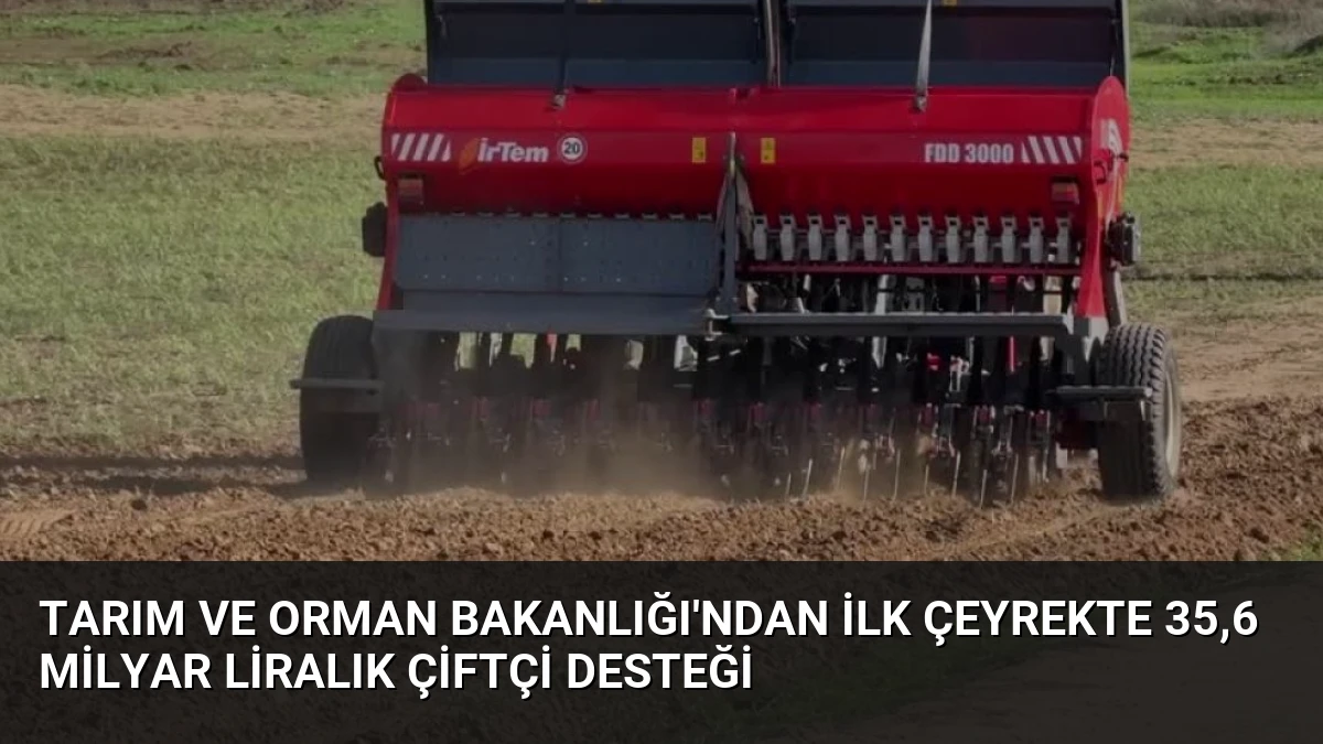 Tarım ve Orman Bakanlığı’ndan İlk Çeyrekte 35,6 Milyar Liralık Çiftçi Desteği