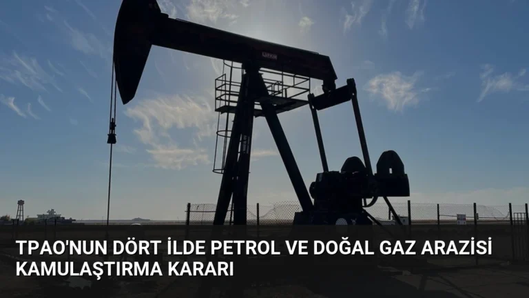 TPAO’nun Dört İlde Petrol ve Doğal Gaz Arazisi Kamulaştırma Kararı