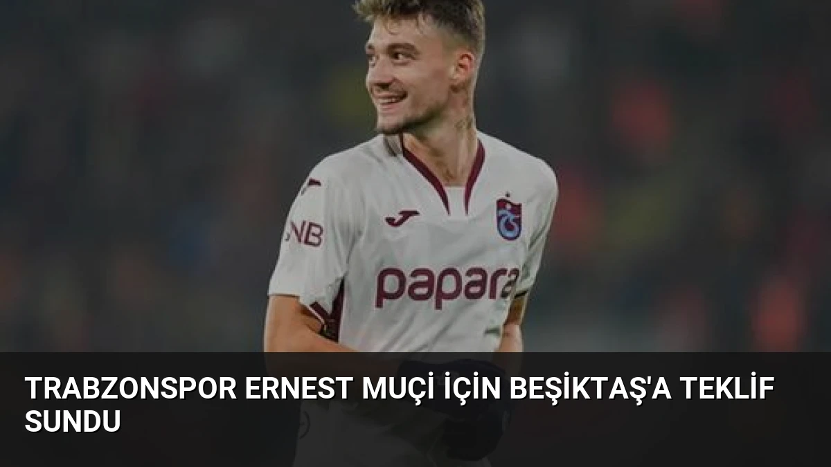 Trabzonspor Ernest Muçi İçin Beşiktaş’a Teklif Sundu