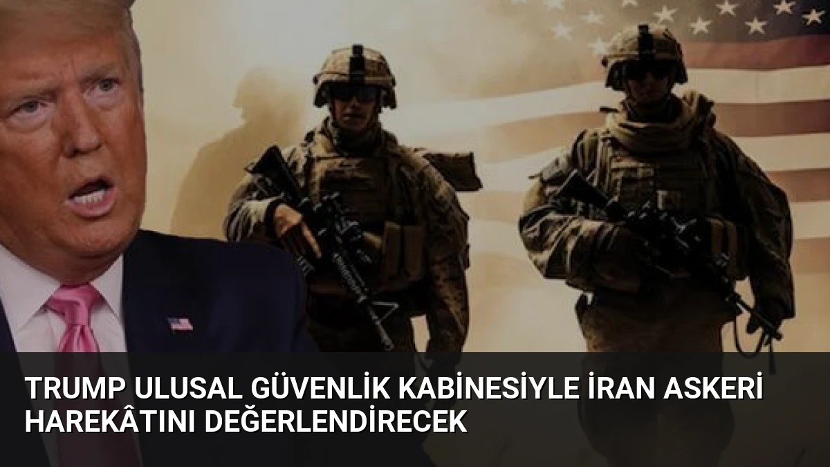 Trump Ulusal Güvenlik Kabinesiyle İran Askeri Harekâtını Değerlendirecek