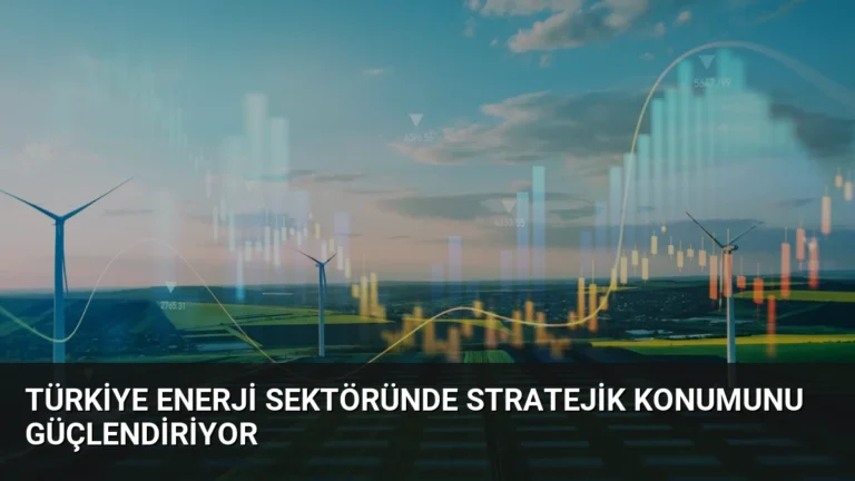 Türkiye Enerji Sektöründe Stratejik Konumunu Güçlendiriyor