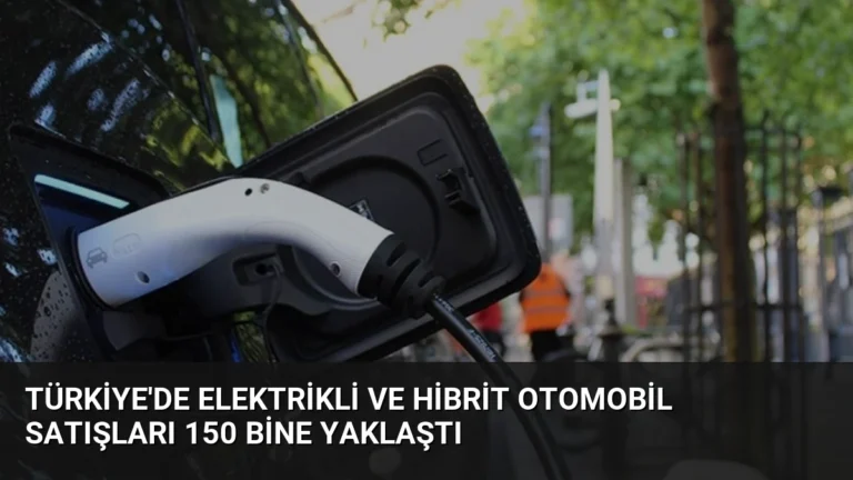 Türkiye’de Elektrikli ve Hibrit Otomobil Satışları 150 Bine Yaklaştı