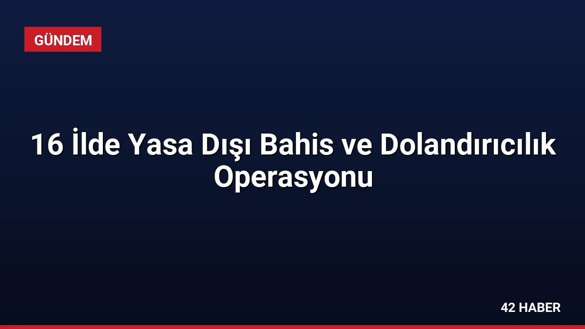 16 İlde Yasa Dışı Bahis ve Dolandırıcılık Operasyonu