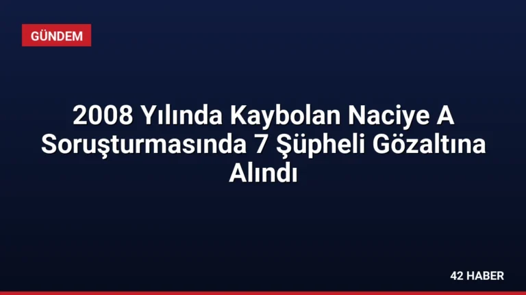 2008 Yılında Kaybolan Naciye A Soruşturmasında 7 Şüpheli Gözaltına Alındı