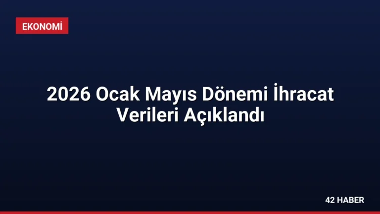2026 Ocak Mayıs Dönemi İhracat Verileri Açıklandı