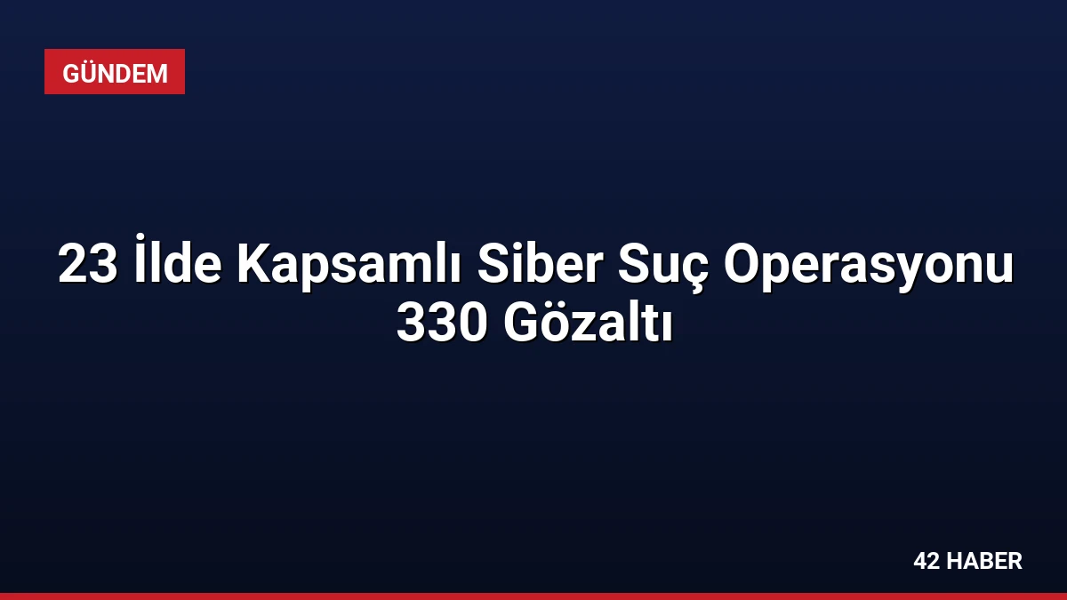 23 İlde Kapsamlı Siber Suç Operasyonu 330 Gözaltı