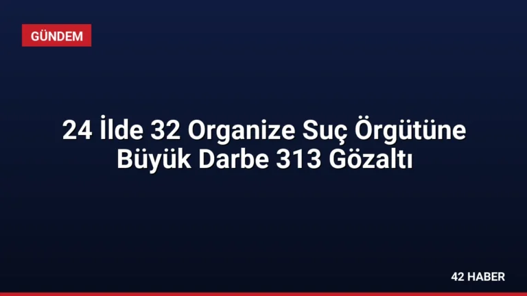 24 İlde 32 Organize Suç Örgütüne Büyük Darbe 313 Gözaltı