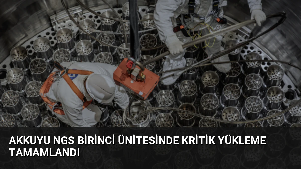 Akkuyu NGS Birinci Ünitesinde Kritik Yükleme Tamamlandı