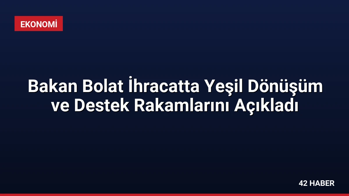 Bakan Bolat İhracatta Yeşil Dönüşüm ve Destek Rakamlarını Açıkladı