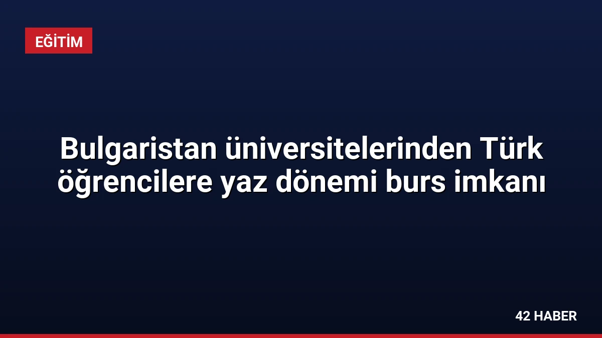Bulgaristan üniversitelerinden Türk öğrencilere yaz dönemi burs imkanı