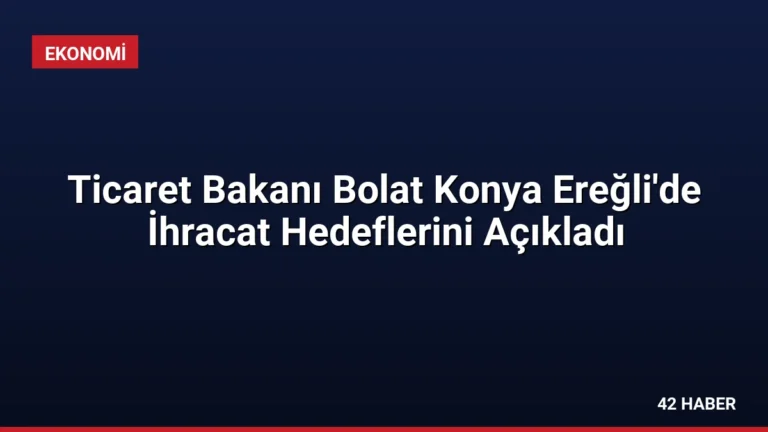 Ticaret Bakanı Bolat Konya Ereğli’de İhracat Hedeflerini Açıkladı