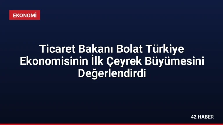 Ticaret Bakanı Bolat Türkiye Ekonomisinin İlk Çeyrek Büyümesini Değerlendirdi