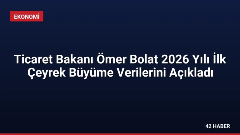 Ticaret Bakanı Ömer Bolat 2026 Yılı İlk Çeyrek Büyüme Verilerini Açıkladı