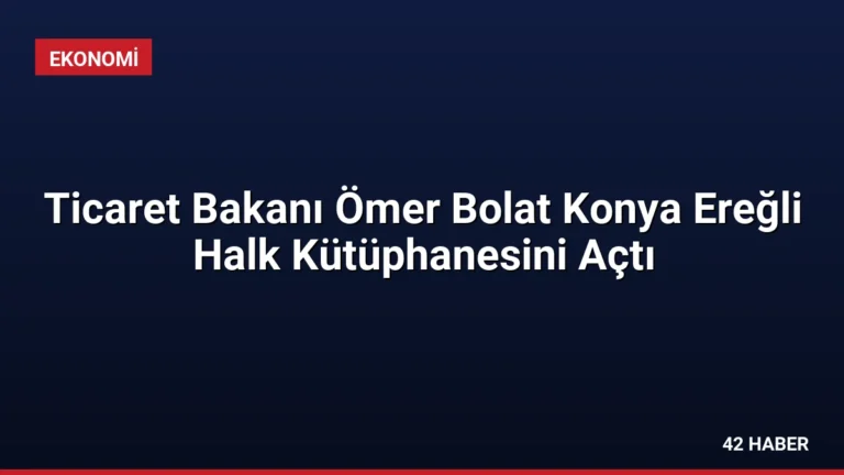 Ticaret Bakanı Ömer Bolat Konya Ereğli Halk Kütüphanesini Açtı